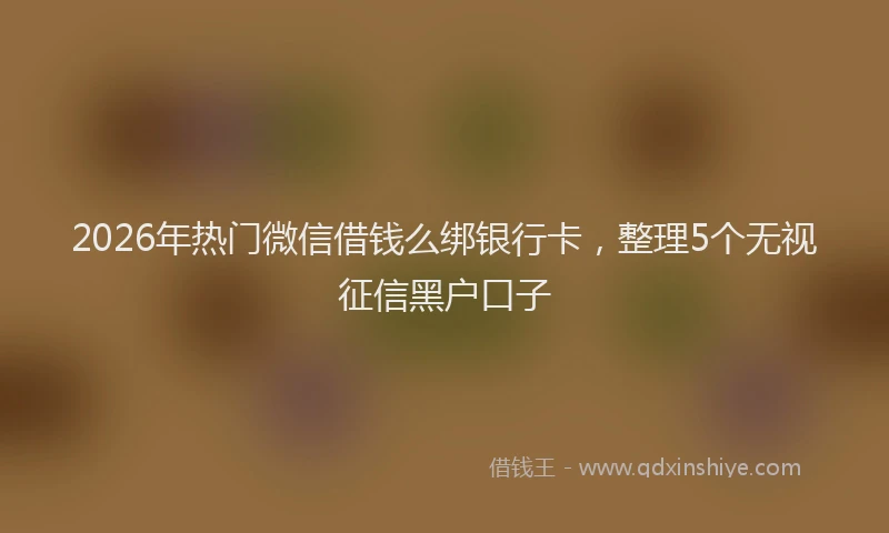 2026年热门微信借钱么绑银行卡，整理5个无视征信黑户口子