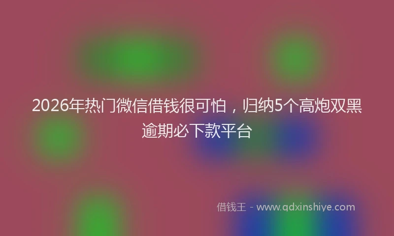 2026年热门微信借钱很可怕，归纳5个高炮双黑逾期必下款平台