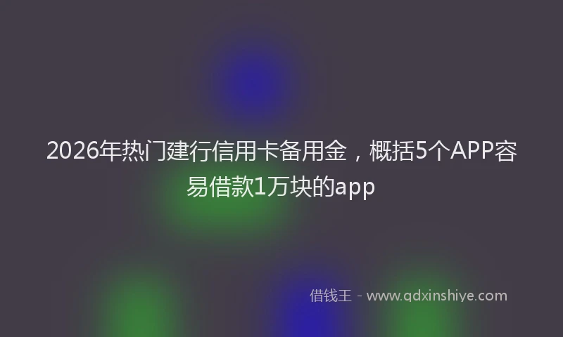 2026年热门建行信用卡备用金，概括5个APP容易借款1万块的app