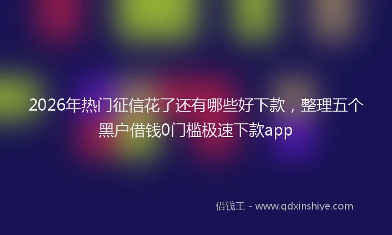 2026年热门征信花了还有哪些好下款，整理五个黑户借钱0门槛极速下款app