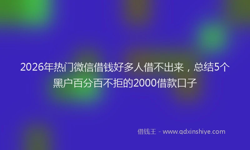 2026年热门微信借钱好多人借不出来，总结5个黑户百分百不拒的2000借款口子