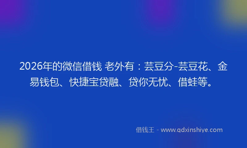 2026年的微信借钱 老外有：芸豆分-芸豆花、金易钱包、快捷宝贷融、贷你无忧、借蛙等。