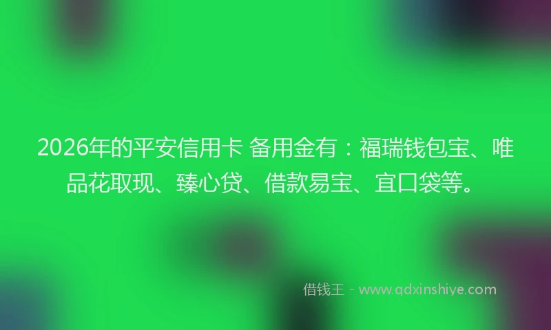 2026年的平安信用卡 备用金有：福瑞钱包宝、唯品花取现、臻心贷、借款易宝、宜口袋等。