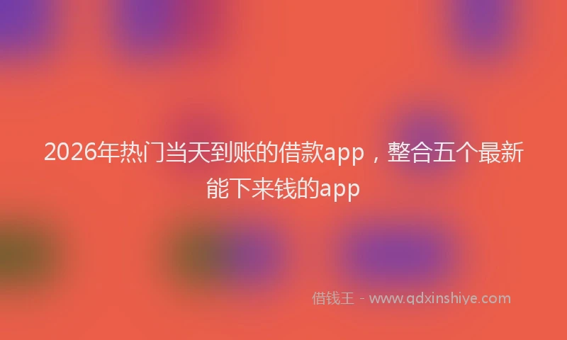2026年热门当天到账的借款app，整合五个最新能下来钱的app