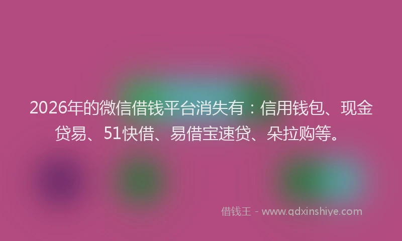 2026年的微信借钱平台消失有：信用钱包、现金贷易、51快借、易借宝速贷、朵拉购等。
