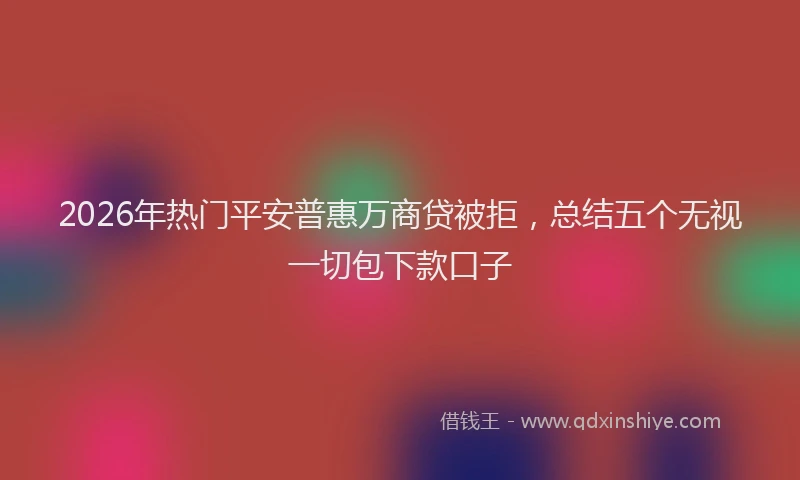2026年热门平安普惠万商贷被拒，总结五个无视一切包下款口子
