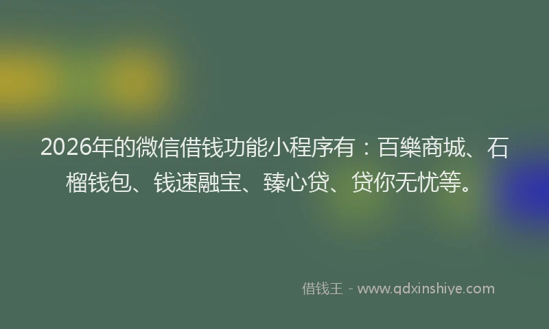 2026年的微信借钱功能小程序有：百樂商城、石榴钱包、钱速融宝、臻心贷、贷你无忧等。