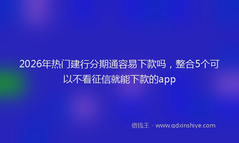 2026年热门建行分期通容易下款吗，整合5个可以不看征信就能下款的app