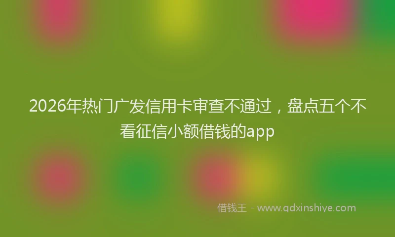 2026年热门广发信用卡审查不通过,盘点五个不看征信小额借钱的app