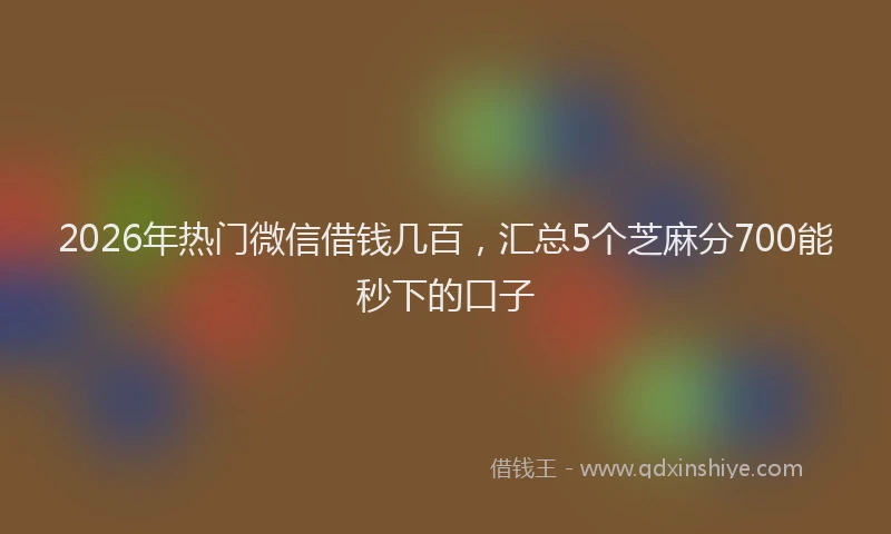 2026年热门微信借钱几百，汇总5个芝麻分700能秒下的口子