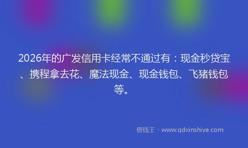 2026年的广发信用卡经常不通过有:现金秒贷宝、携程拿去花、魔法现金、现金钱包、飞猪钱包等。
