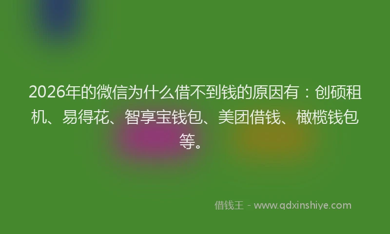 2026年的微信为什么借不到钱的原因有:创硕租机、易得花、智享宝钱包、美团借钱、橄榄钱包等。