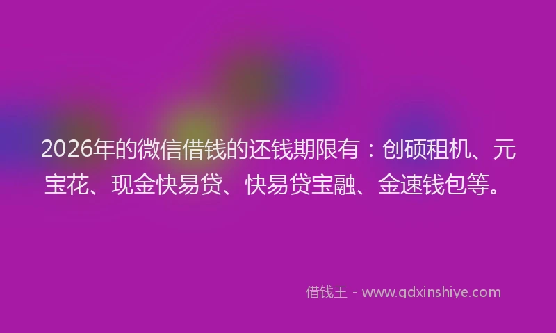 2026年的微信借钱的还钱期限有：创硕租机、元宝花、现金快易贷、快易贷宝融、金速钱包等。