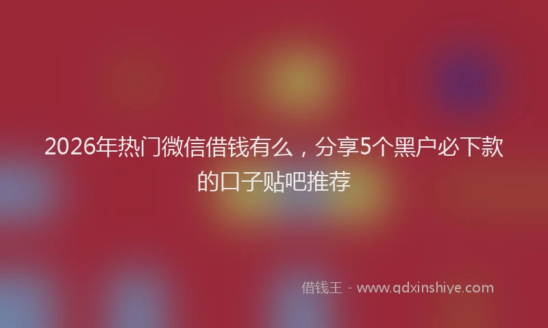 2026年热门微信借钱有么，分享5个黑户必下款的口子贴吧推荐