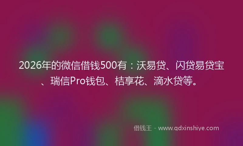 2026年的微信借钱500有：沃易贷、闪贷易贷宝、瑞信Pro钱包、桔享花、滴水贷等。