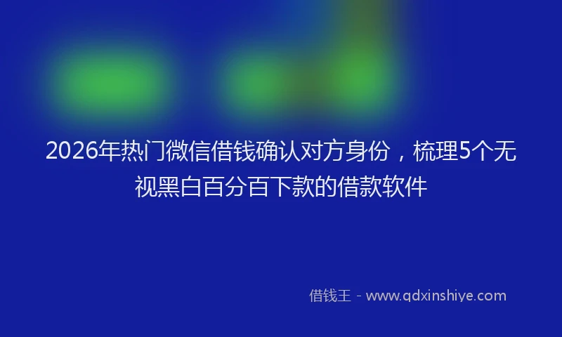 2026年热门微信借钱确认对方身份，梳理5个无视黑白百分百下款的借款软件