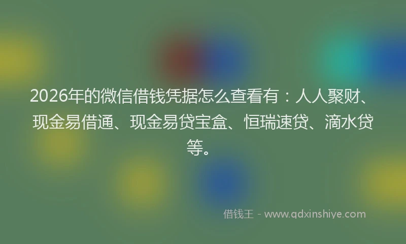 2026年的微信借钱凭据怎么查看有：人人聚财、现金易借通、现金易贷宝盒、恒瑞速贷、滴水贷等。
