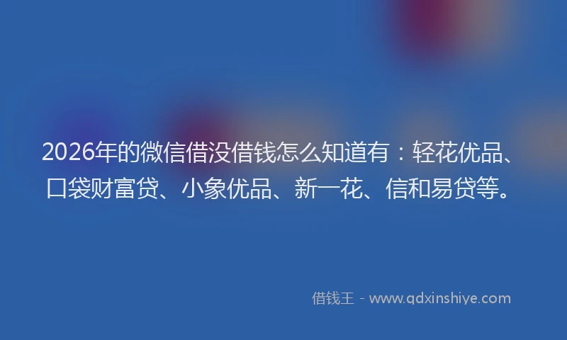2026年的微信借没借钱怎么知道有：轻花优品、口袋财富贷、小象优品、新一花、信和易贷等。