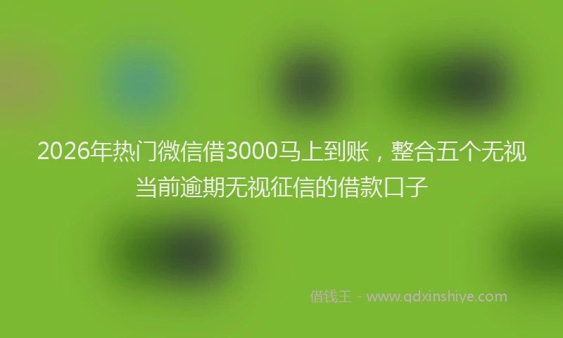 2026年热门微信借3000马上到账，整合五个无视当前逾期无视征信的借款口子