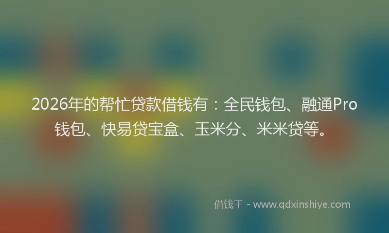 2026年的帮忙贷款借钱有：全民钱包、融通Pro钱包、快易贷宝盒、玉米分、米米贷等。