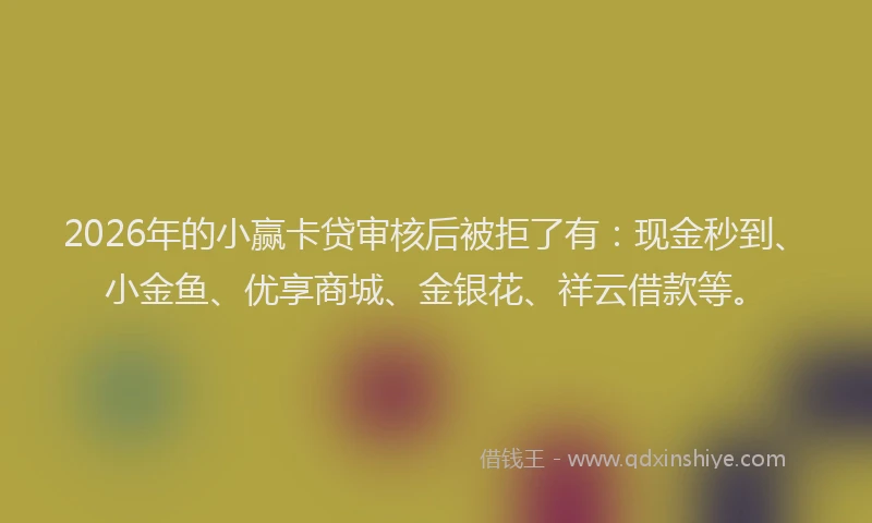 2026年的小赢卡贷审核后被拒了有：现金秒到、小金鱼、优享商城、金银花、祥云借款等。