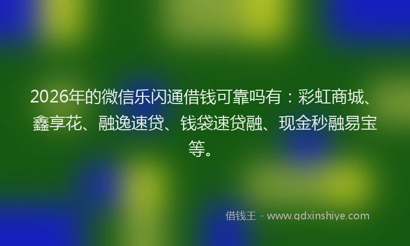 2026年的微信乐闪通借钱可靠吗有：彩虹商城、鑫享花、融逸速贷、钱袋速贷融、现金秒融易宝等。