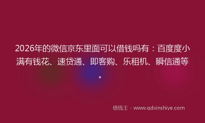 2026年的微信京东里面可以借钱吗有：百度度小满有钱花、速贷通、即客购、乐租机、瞬信通等。