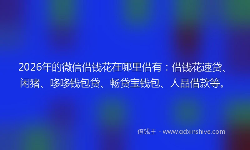 2026年的微信借钱花在哪里借有：借钱花速贷、闲猪、哆哆钱包贷、畅贷宝钱包、人品借款等。