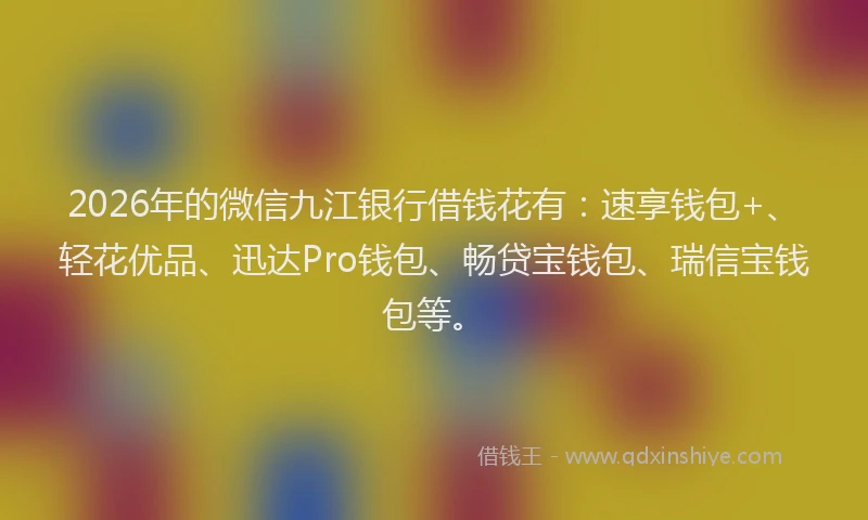 2026年的微信九江银行借钱花有：速享钱包+、轻花优品、迅达Pro钱包、畅贷宝钱包、瑞信宝钱包等。