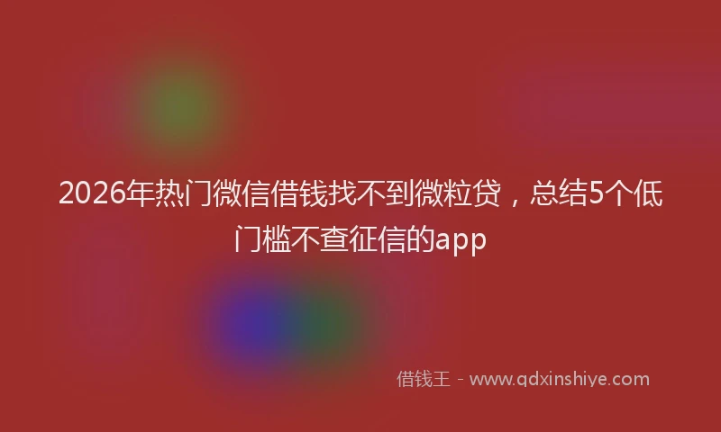 2026年热门微信借钱找不到微粒贷，总结5个低门槛不查征信的app