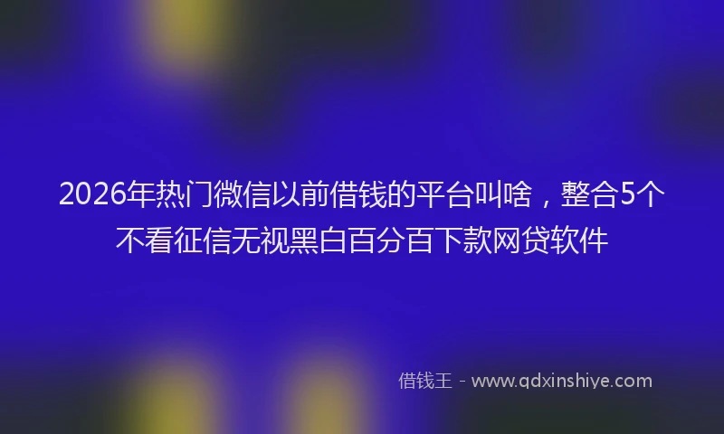 2026年热门微信以前借钱的平台叫啥,整合5个不看征信无视黑白百分百下款网贷软件