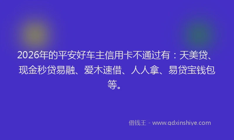 2026年的平安好车主信用卡不通过有：天美贷、现金秒贷易融、爱木速借、人人拿、易贷宝钱包等。