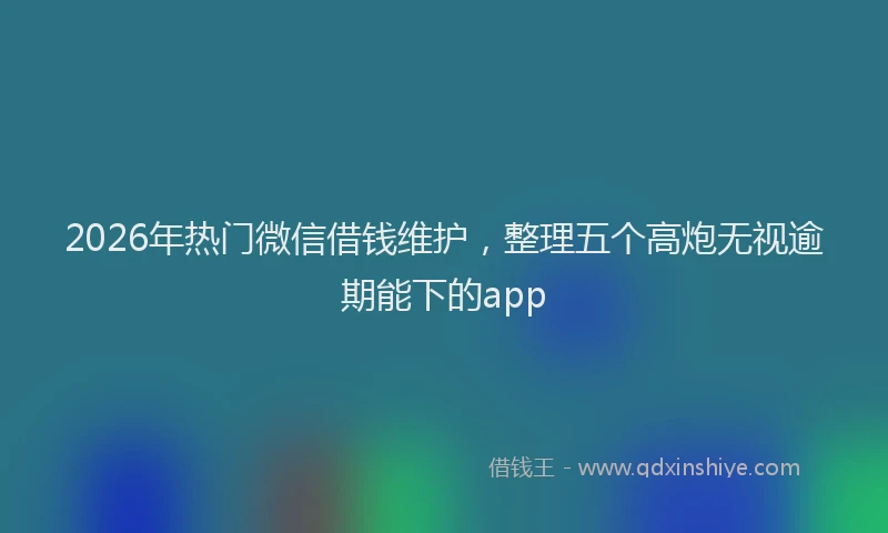 2026年热门微信借钱维护，整理五个高炮无视逾期能下的app