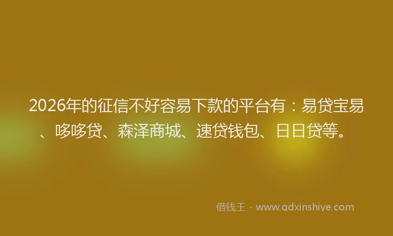 2026年的征信不好容易下款的平台有：易贷宝易、哆哆贷、森泽商城、速贷钱包、日日贷等。