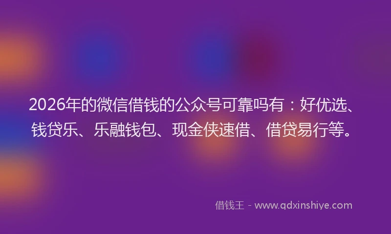 2026年的微信借钱的公众号可靠吗有：好优选、钱贷乐、乐融钱包、现金侠速借、借贷易行等。