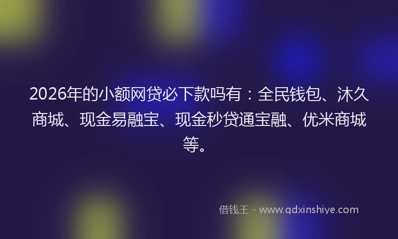 2026年的小额网贷必下款吗有：全民钱包、沐久商城、现金易融宝、现金秒贷通宝融、优米商城等。