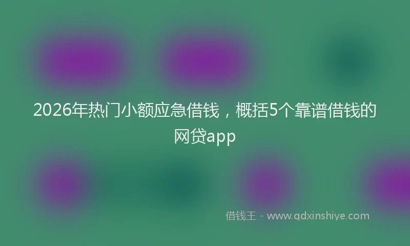 2026年热门小额应急借钱，概括5个靠谱借钱的网贷app