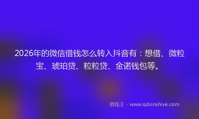2026年的微信借钱怎么转入抖音有：想借、微粒宝、琥珀贷、粒粒贷、金诺钱包等。