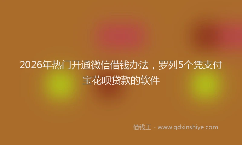 2026年热门开通微信借钱办法，罗列5个凭支付宝花呗贷款的软件