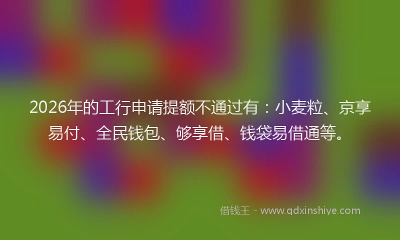 2026年的工行申请提额不通过有：小麦粒、京享易付、全民钱包、够享借、钱袋易借通等。