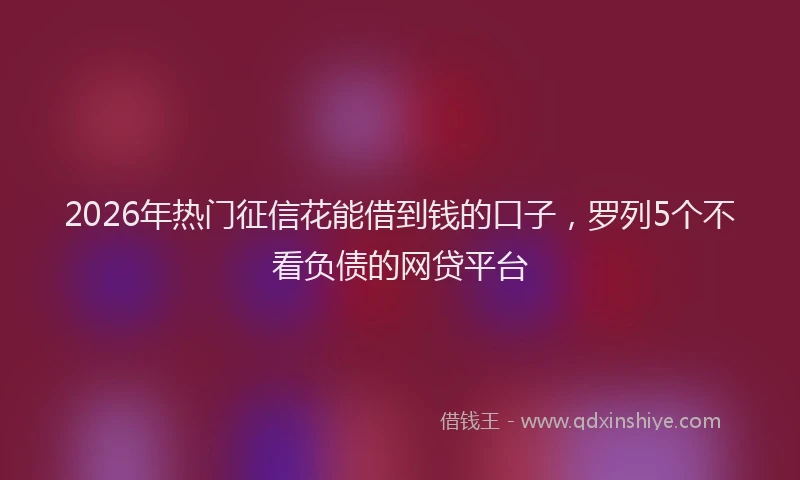 2026年热门征信花能借到钱的口子，罗列5个不看负债的网贷平台