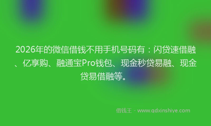 2026年的微信借钱不用手机号码有：闪贷速借融、亿享购、融通宝Pro钱包、现金秒贷易融、现金贷易借融等。