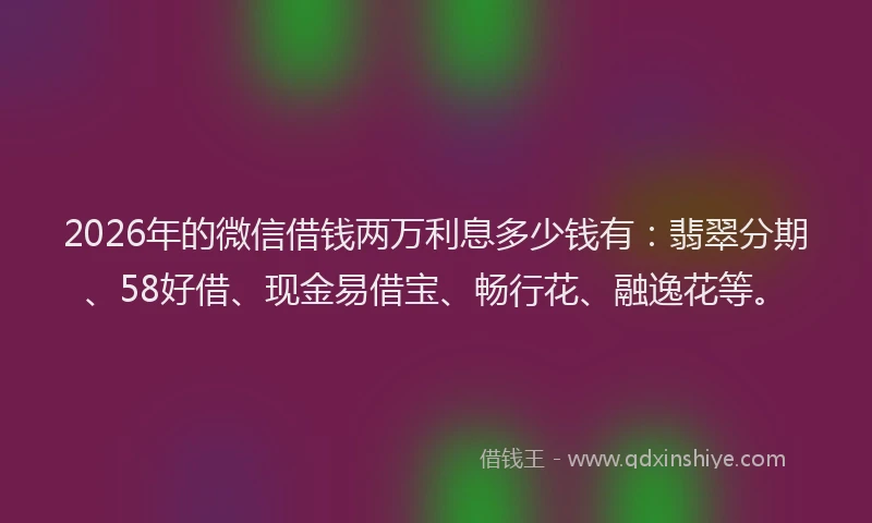 2026年的微信借钱两万利息多少钱有：翡翠分期、58好借、现金易借宝、畅行花、融逸花等。