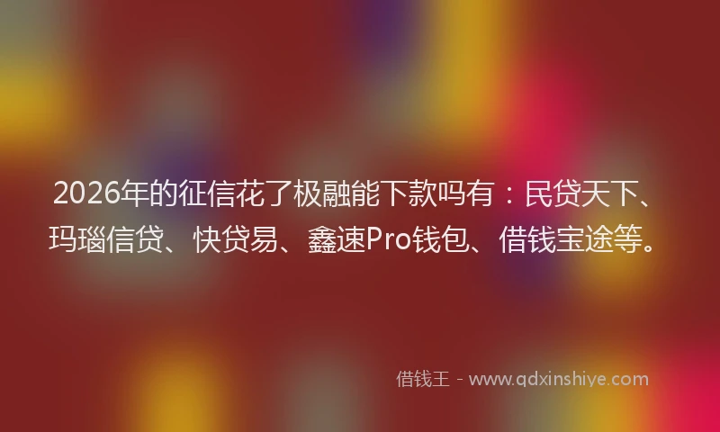 2026年的征信花了极融能下款吗有：民贷天下、玛瑙信贷、快贷易、鑫速Pro钱包、借钱宝途等。