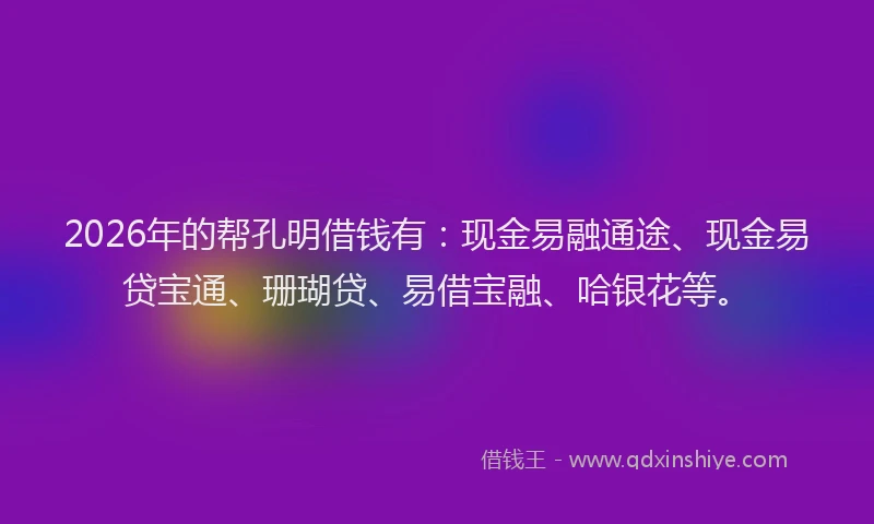 2026年的帮孔明借钱有：现金易融通途、现金易贷宝通、珊瑚贷、易借宝融、哈银花等。