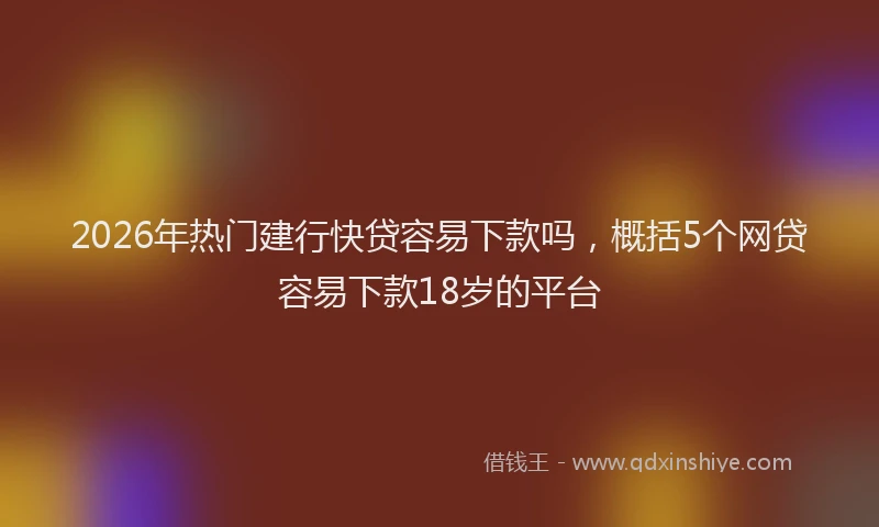 2026年热门建行快贷容易下款吗，概括5个网贷容易下款18岁的平台