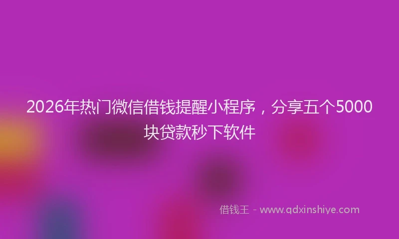 2026年热门微信借钱提醒小程序,分享五个5000块贷款秒下软件