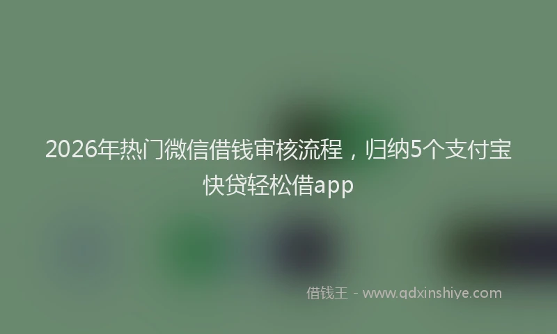 2026年热门微信借钱审核流程，归纳5个支付宝快贷轻松借app