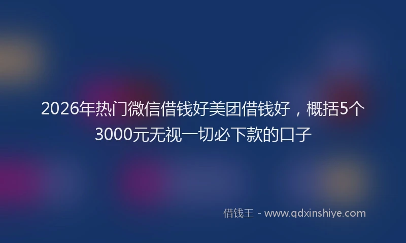 2026年热门微信借钱好美团借钱好，概括5个3000元无视一切必下款的口子
