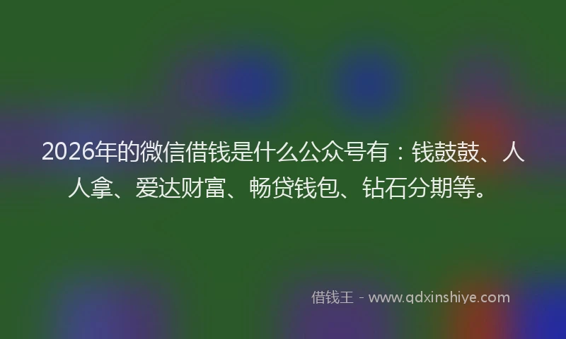 2026年的微信借钱是什么公众号有：钱鼓鼓、人人拿、爱达财富、畅贷钱包、钻石分期等。